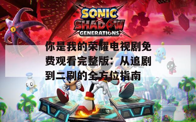 你是我的荣耀电视剧免费观看完整版：从追剧到二刷的全方位指南