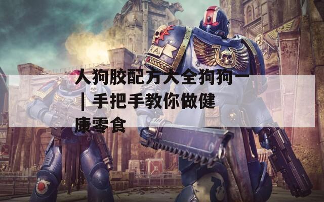 人狗胶配方大全狗狗一 | 手把手教你做健康零食