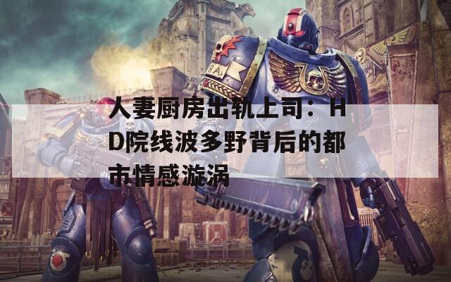 人妻厨房出轨上司：HD院线波多野背后的都市情感漩涡
