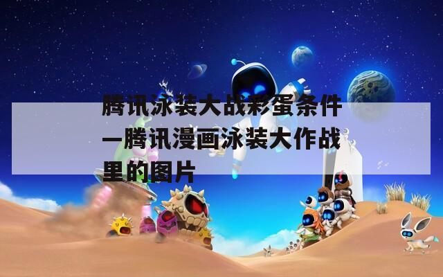 腾讯泳装大战彩蛋条件—腾讯漫画泳装大作战里的图片
