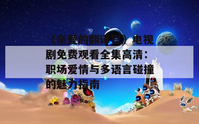 《亲爱的翻译官》电视剧免费观看全集高清：职场爱情与多语言碰撞的魅力指南