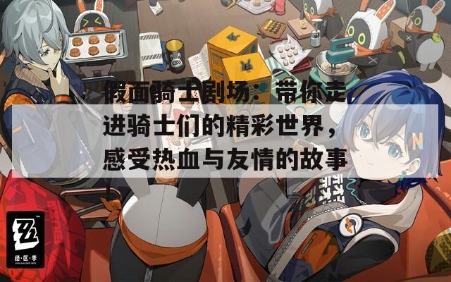 假面骑士剧场：带你走进骑士们的精彩世界，感受热血与友情的故事！  第1张