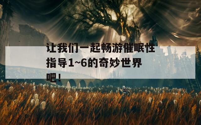 让我们一起畅游催眠性指导1~6的奇妙世界吧！  第1张