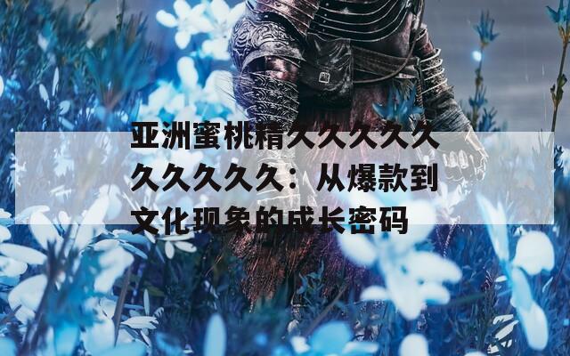 亚洲蜜桃精久久久久久久久久久久：从爆款到文化现象的成长密码