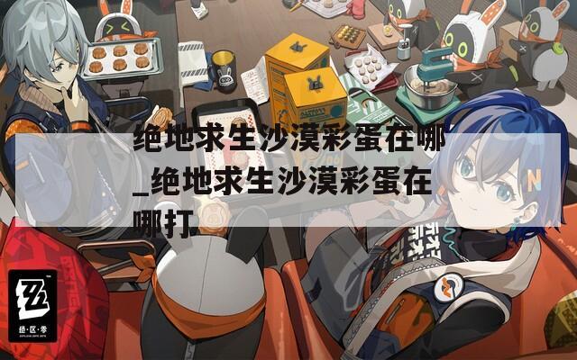 绝地求生沙漠彩蛋在哪_绝地求生沙漠彩蛋在哪打  第1张