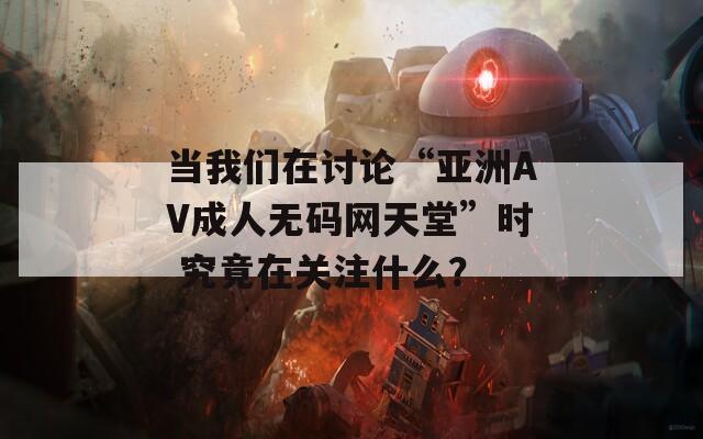 当我们在讨论“亚洲AV成人无码网天堂”时 究竟在关注什么？