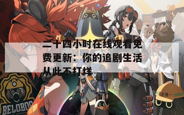 二十四小时在线观看免费更新：你的追剧生活从此不打烊