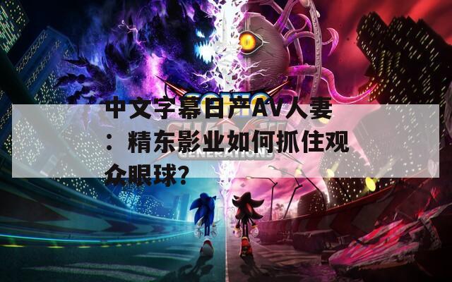 中文字幕日产AV人妻：精东影业如何抓住观众眼球？