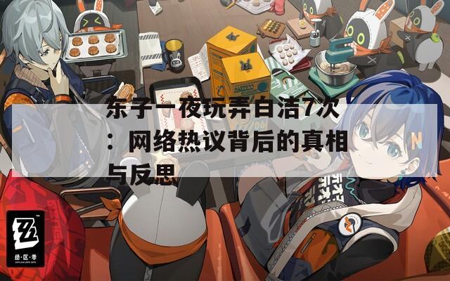 东子一夜玩弄白洁7次：网络热议背后的真相与反思