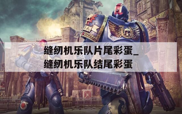 缝纫机乐队片尾彩蛋_缝纫机乐队结尾彩蛋