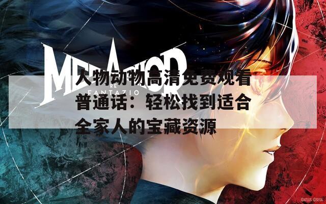 人物动物高清免费观看普通话：轻松找到适合全家人的宝藏资源