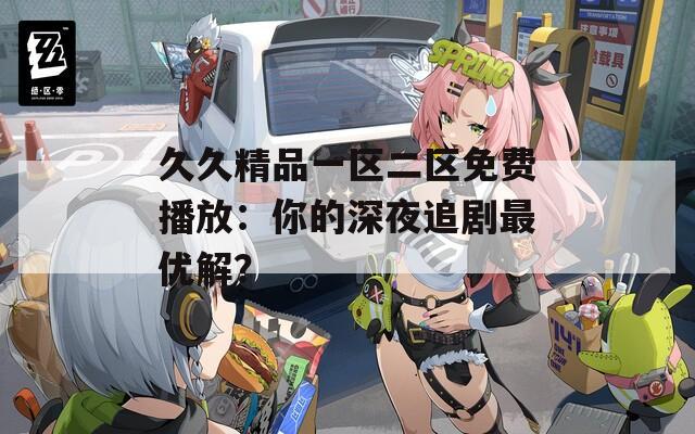 久久精品一区二区免费播放：你的深夜追剧最优解？