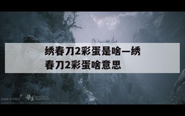绣春刀2彩蛋是啥—绣春刀2彩蛋啥意思  第1张