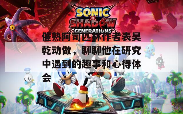 催熟阿司匹林作者表昊乾动做，聊聊他在研究中遇到的趣事和心得体会