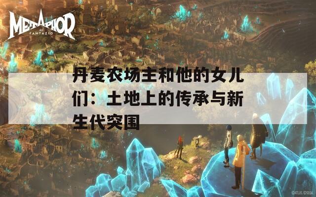 丹麦农场主和他的女儿们：土地上的传承与新生代突围