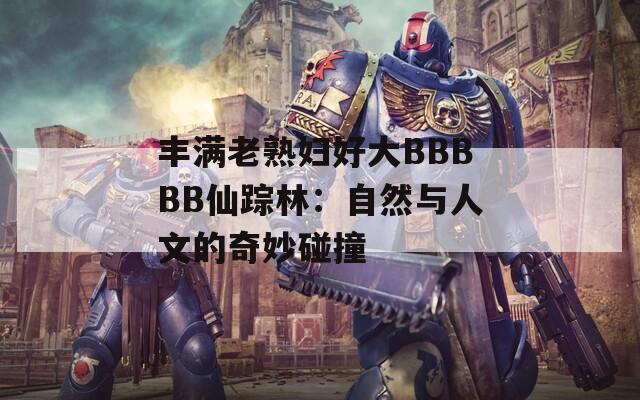 丰满老熟妇好大BBBBB仙踪林：自然与人文的奇妙碰撞  第1张