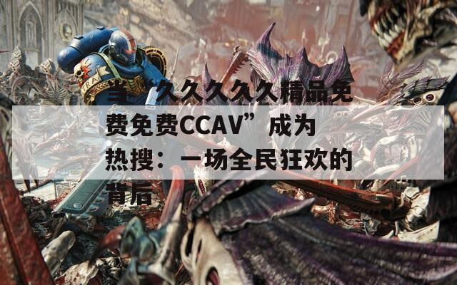 当“久久久久久精品免费免费CCAV”成为热搜：一场全民狂欢的背后  第1张