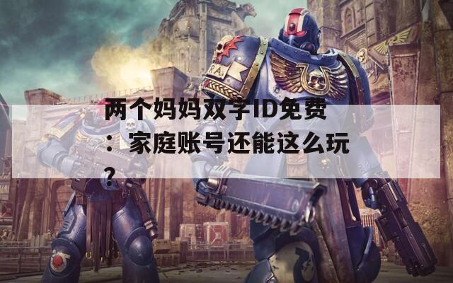 两个妈妈双字ID免费：家庭账号还能这么玩？