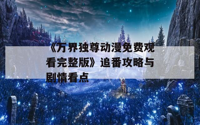《万界独尊动漫免费观看完整版》追番攻略与剧情看点