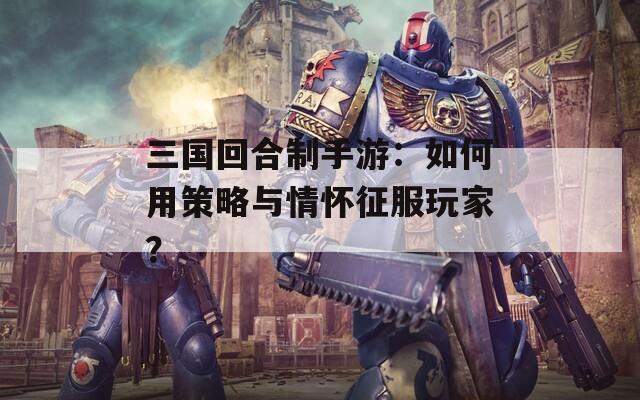 三国回合制手游：如何用策略与情怀征服玩家？