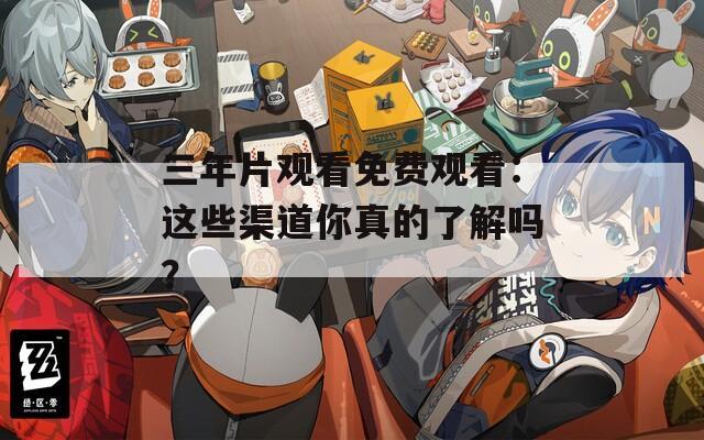 三年片观看免费观看：这些渠道你真的了解吗？