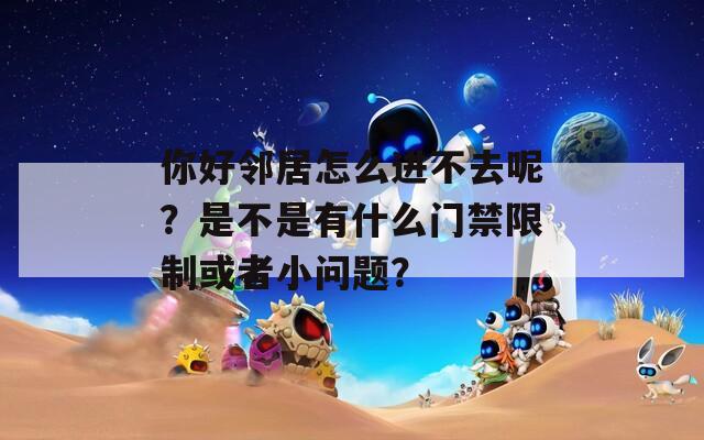 你好邻居怎么进不去呢？是不是有什么门禁限制或者小问题？