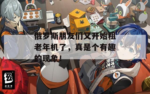 俄罗斯朋友们又开始租老年机了，真是个有趣的现象！  第1张