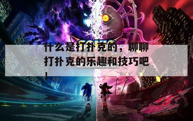 什么是打扑克的，聊聊打扑克的乐趣和技巧吧！