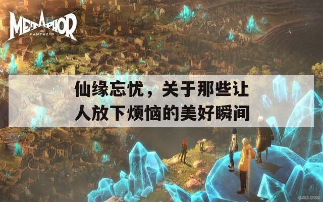 仙缘忘忧，关于那些让人放下烦恼的美好瞬间