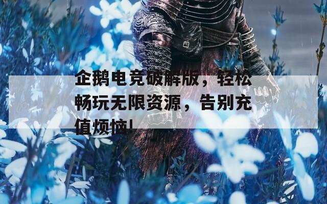 企鹅电竞破解版，轻松畅玩无限资源，告别充值烦恼!