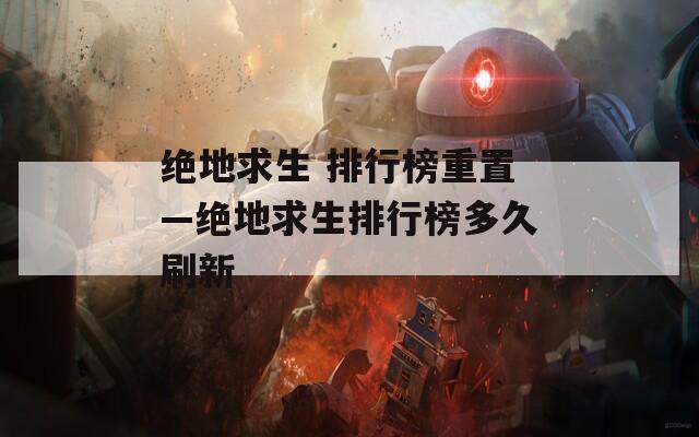 绝地求生 排行榜重置—绝地求生排行榜多久刷新  第1张