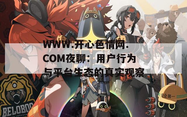 WWW.开心色情网.COM夜聊：用户行为与平台生态的真实观察