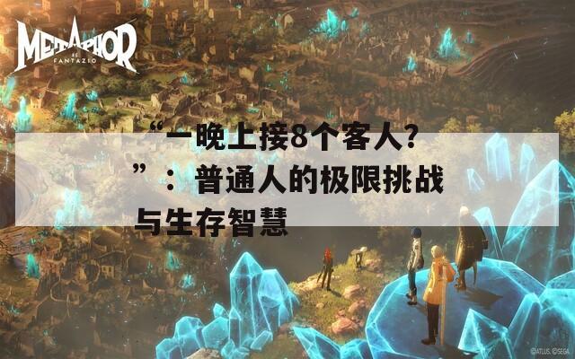 “一晚上接8个客人？”：普通人的极限挑战与生存智慧  第1张