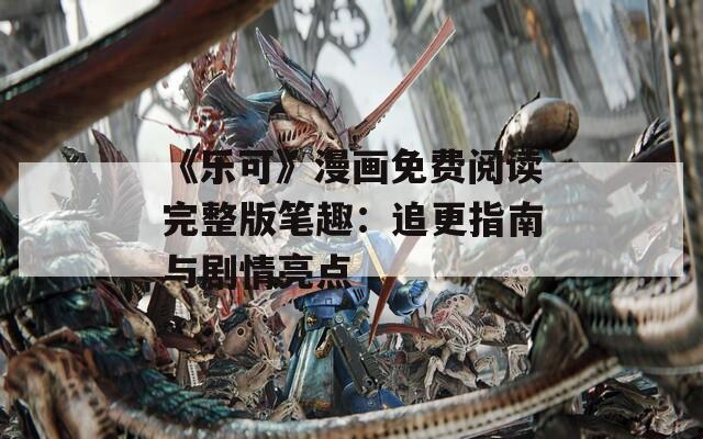 《乐可》漫画免费阅读完整版笔趣：追更指南与剧情亮点  第1张