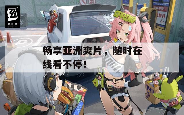 畅享亚洲爽片，随时在线看不停！