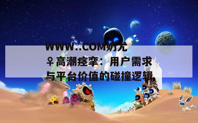 WWW..COM奶尤♀高潮痉挛：用户需求与平台价值的碰撞逻辑  第1张