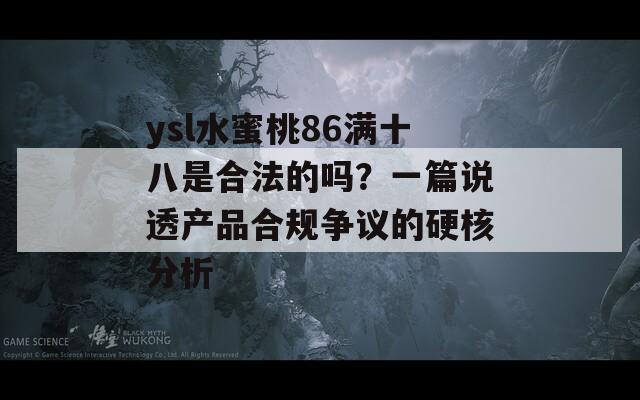ysl水蜜桃86满十八是合法的吗？一篇说透产品合规争议的硬核分析