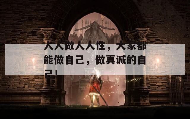人人做人人性，大家都能做自己，做真诚的自己！