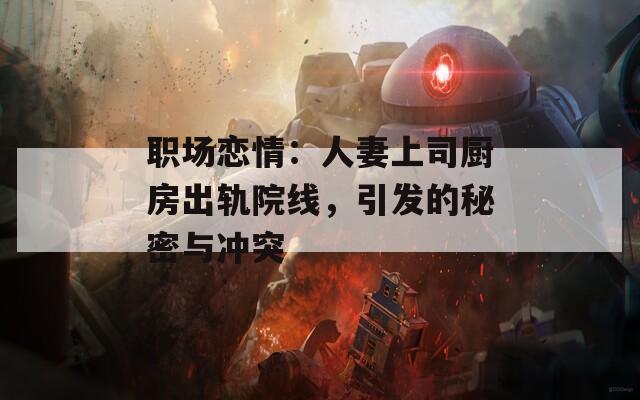 职场恋情：人妻上司厨房出轨院线，引发的秘密与冲突
