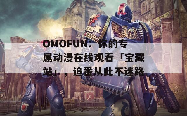 OMOFUN：你的专属动漫在线观看「宝藏站」，追番从此不迷路