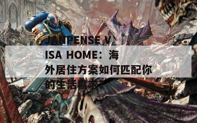 JANPENSE VISA HOME：海外居住方案如何匹配你的生活需求？  第1张