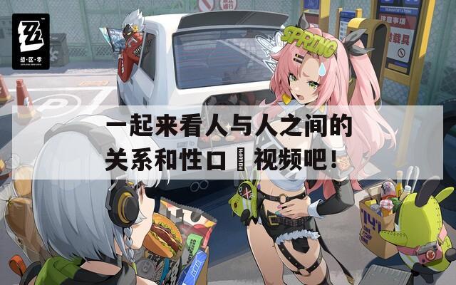 一起来看人与人之间的关系和性口恔视频吧！  第1张