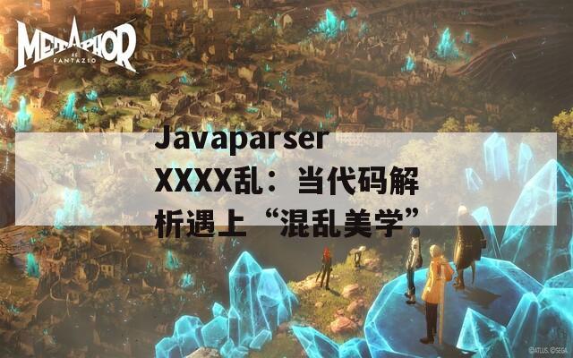 JavaparserXXXX乱：当代码解析遇上“混乱美学”