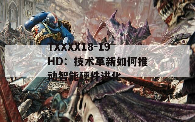 TXXXX18-19HD：技术革新如何推动智能硬件进化  第1张