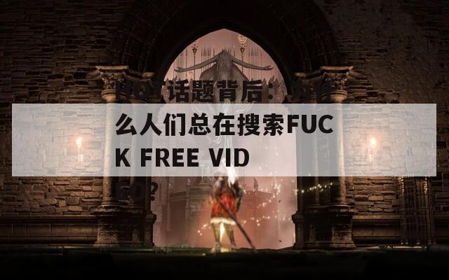 HOT话题背后：为什么人们总在搜索FUCK FREE VIDEO？