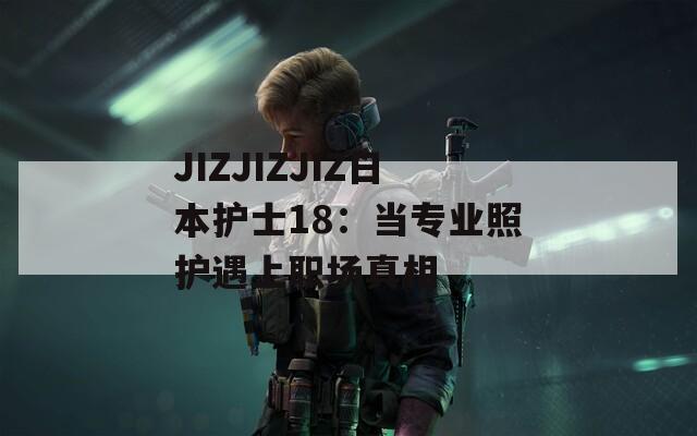 JIZJIZJIZ日本护士18：当专业照护遇上职场真相  第1张