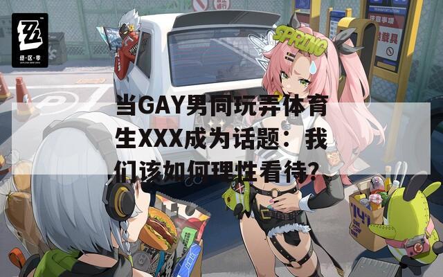 当GAY男同玩弄体育生XXX成为话题：我们该如何理性看待？