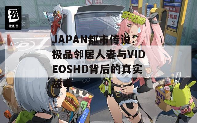 JAPAN都市传说：极品邻居人妻与VIDEOSHD背后的真实故事