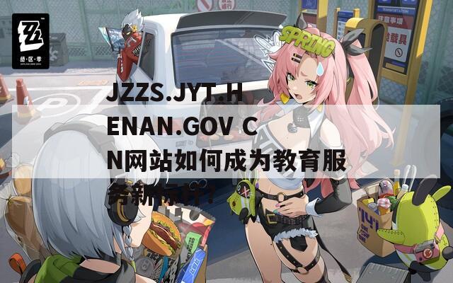 JZZS.JYT.HENAN.GOV CN网站如何成为教育服务新标杆？  第1张