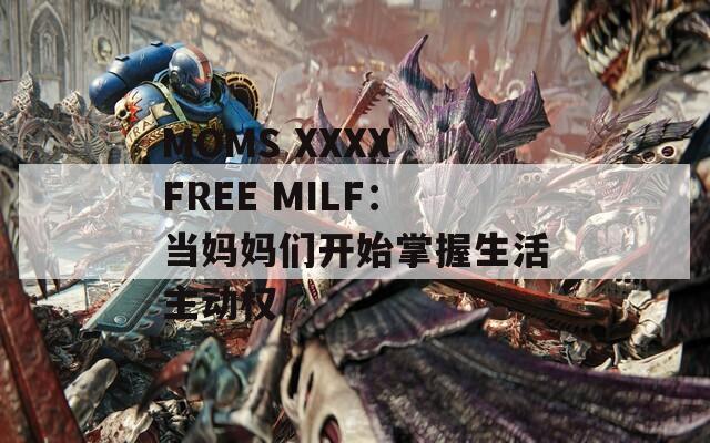 MOMS XXXX FREE MILF：当妈妈们开始掌握生活主动权  第1张